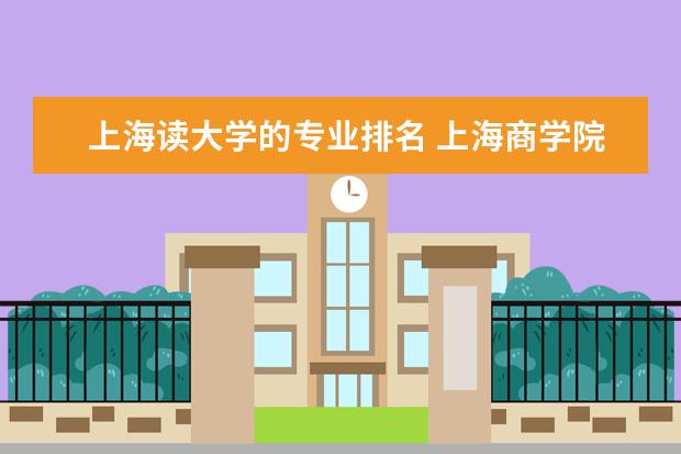 上海读大学的专业排名 上海商学院怎么样都有什么专业怎么样?属于几本?排名...