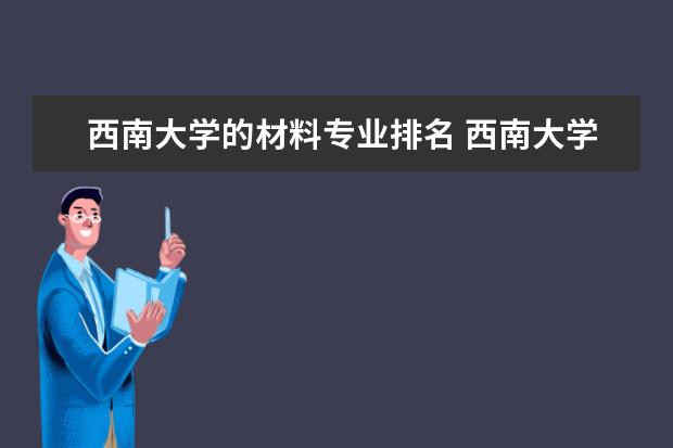 西南大学的材料专业排名 西南大学材料科学与工程学院怎么样?研究生就业怎么...