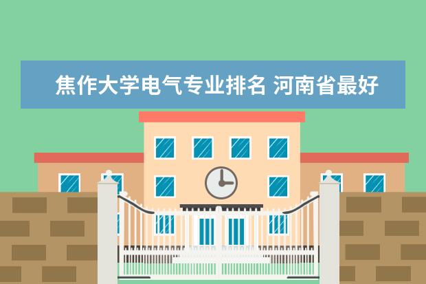 焦作大学电气专业排名 河南省最好大专有哪些?