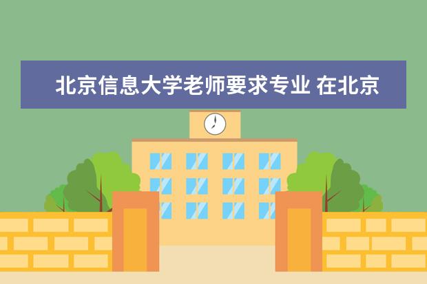 北京信息大学老师要求专业 在北京当大学老师的条件