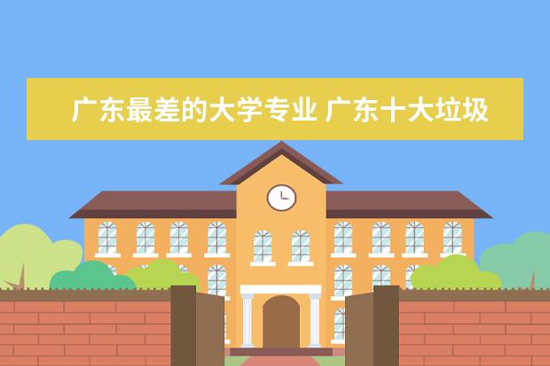 广东最差的大学专业 广东十大垃圾公办大学排名