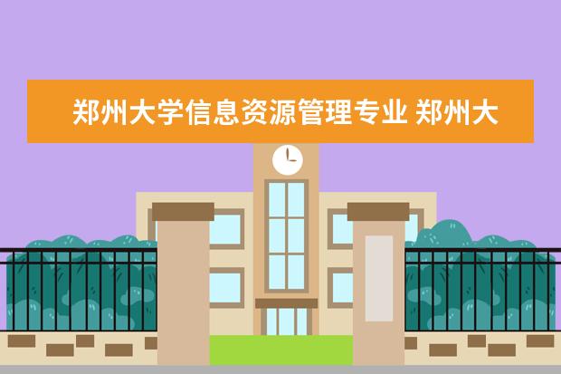 郑州大学信息资源管理专业 郑州大学自考本科有哪些专业?