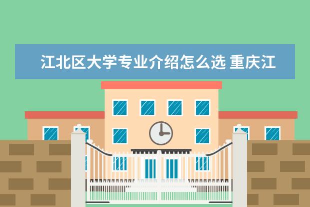江北区大学专业介绍怎么选 重庆江北区有哪些大学?