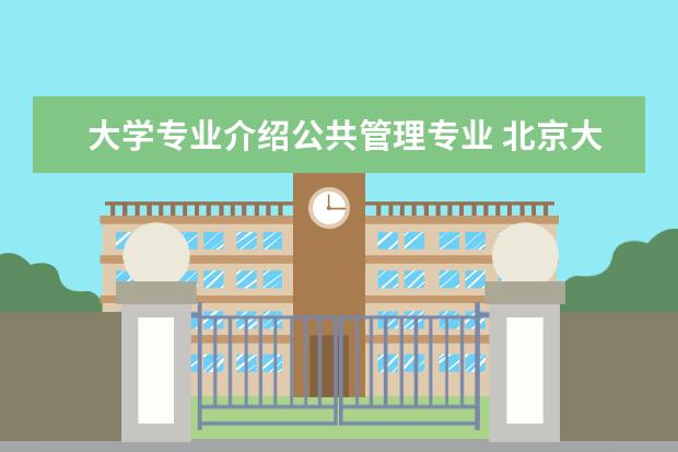大学专业介绍公共管理专业 北京大学公共管理类专业简介