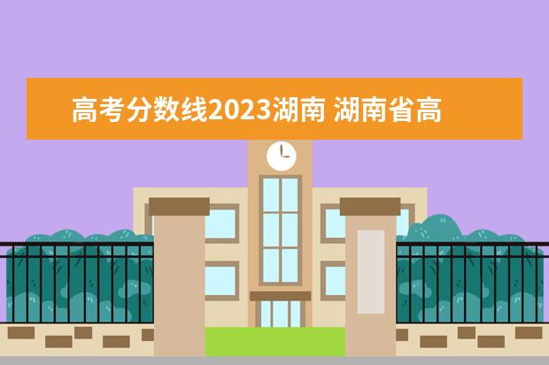 高考分数线2023湖南 湖南省高考2023分数线是多少