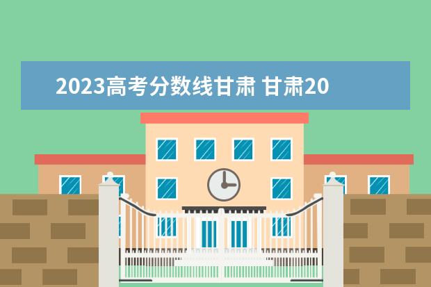 2023高考分数线甘肃 甘肃2023高考分数线