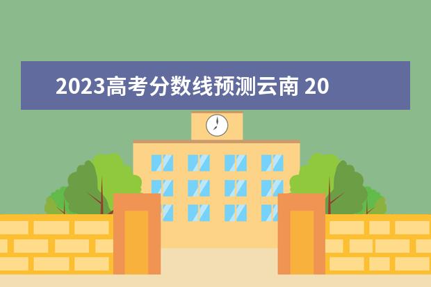 2023高考分数线预测云南 2023年云南高考分数线预估