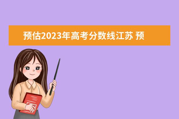 预估2023年高考分数线江苏 预估2023年江苏高考分数线