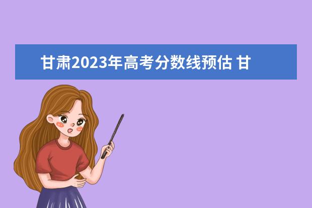 甘肃2023年高考分数线预估 甘肃高考分数线2023