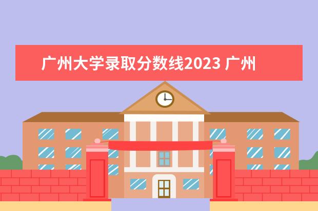 广州大学录取分数线2023 广州大学研究生分数线2023
