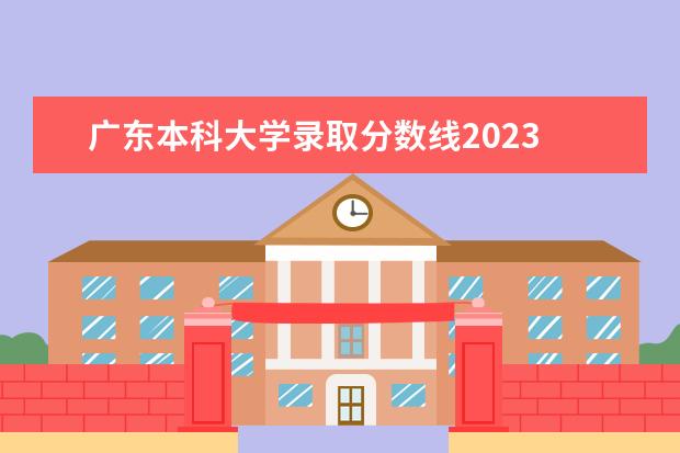 广东本科大学录取分数线2023 广东省2023年大学录取分数线