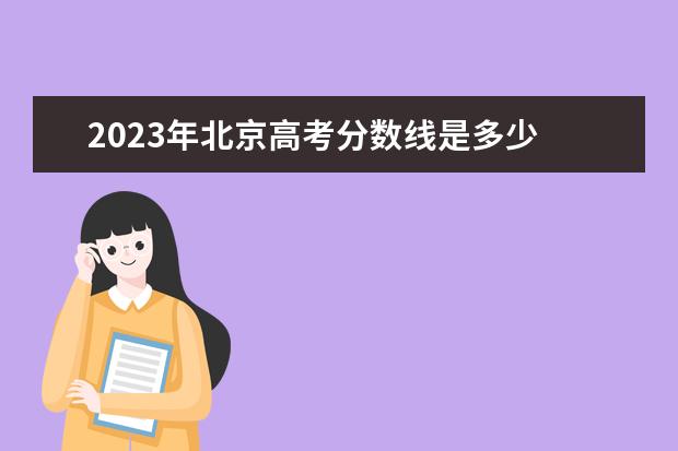 2023年北京高考分数线是多少 2023年北京高考分数线