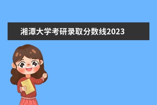 湘潭大学考研录取分数线2023 湘潭大学2023年考研分数线