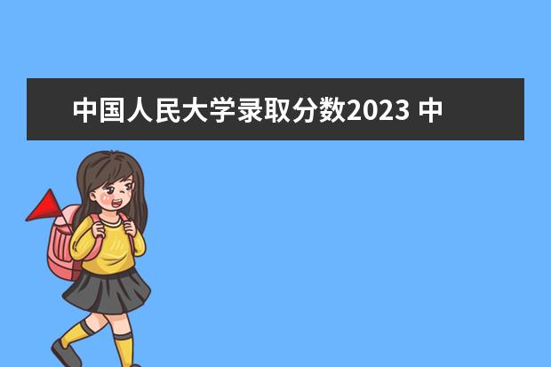 中国人民大学录取分数2023 中国人民大学考研分数线2023