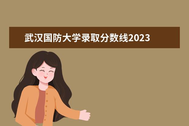 武汉国防大学录取分数线2023 国防大学录取分数线2023