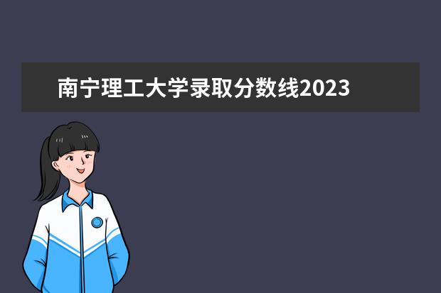 南宁理工大学录取分数线2023 桂林理工大学专科分数线2023