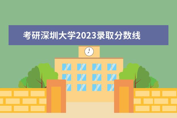 考研深圳大学2023录取分数线 深圳大学2023考研复试名单