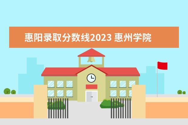 惠阳录取分数线2023 惠州学院录取分数线2022
