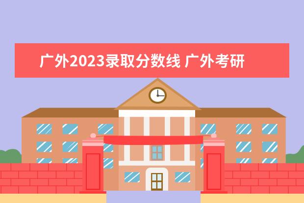 广外2023录取分数线 广外考研成绩什么时候公布2023