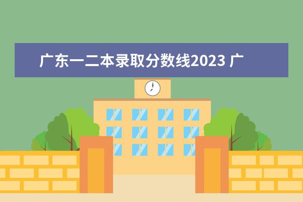 广东一二本录取分数线2023 广东一本二本分数线2023