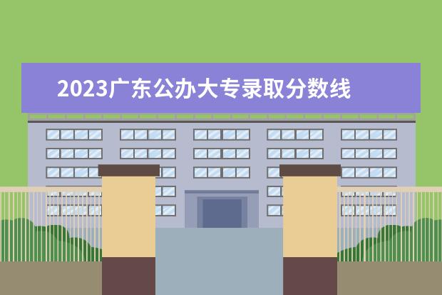 2023广东公办大专录取分数线 2023年广东春季招生的大专院校分数线
