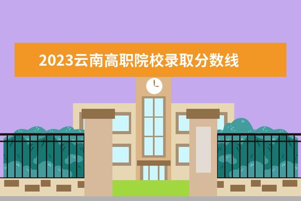 2023云南高职院校录取分数线 云南大专录取分数线2023
