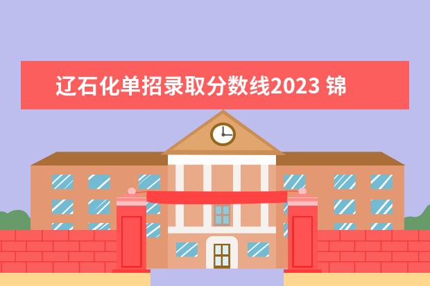 辽石化单招录取分数线2023 锦州化校单招分数