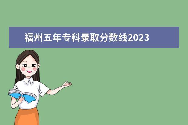 福州五年专科录取分数线2023 福建大专录取分数线2023