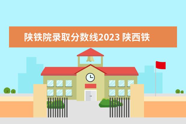 陕铁院录取分数线2023 陕西铁路工程职业技术学院单招录取分数线?