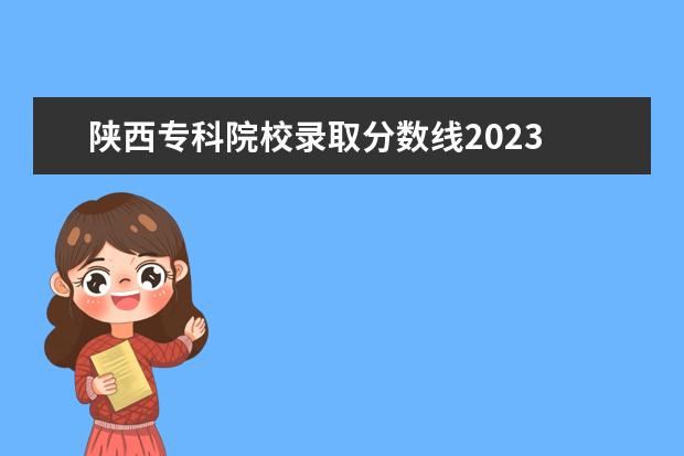 陕西专科院校录取分数线2023 2023陕西单招学校及分数线