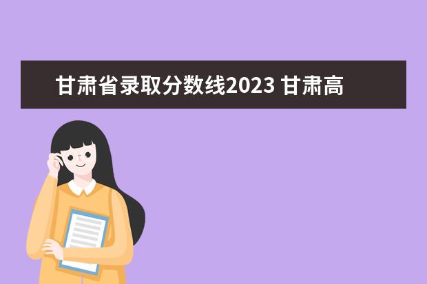 甘肃省录取分数线2023 甘肃高考分数线2023