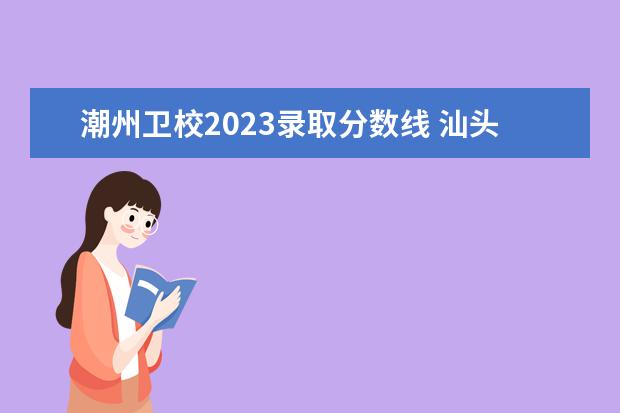 潮州卫校2023录取分数线 汕头卫校分数线2023