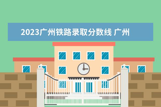 2023广州铁路录取分数线 广州市的大专院校有哪些