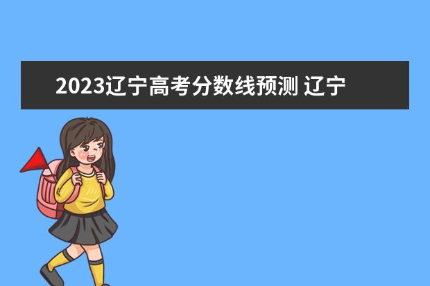 2023辽宁高考分数线预测 辽宁2023年高考分数线预估