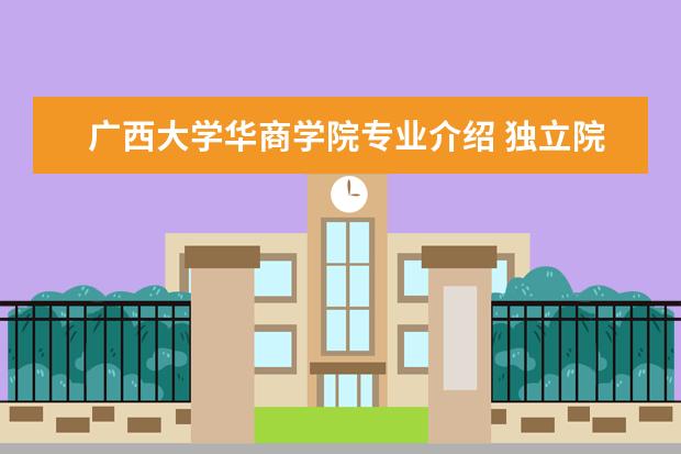 广西大学华商学院专业介绍 独立院校排名前十强