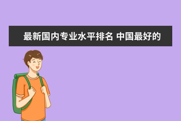 最新国内专业水平排名 中国最好的十大专业?