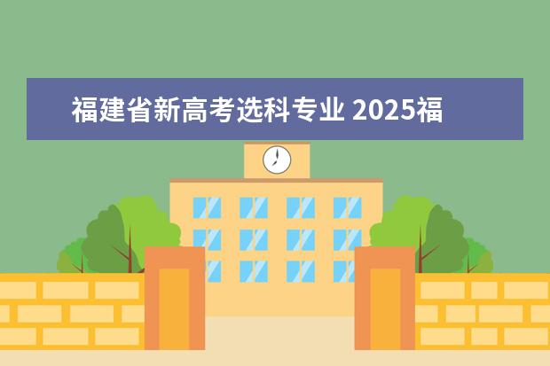 福建省新高考选科专业 2025福建高考选科要求