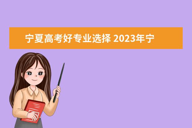 宁夏高考好专业选择 2023年宁夏成考专升本热门专业有哪些?