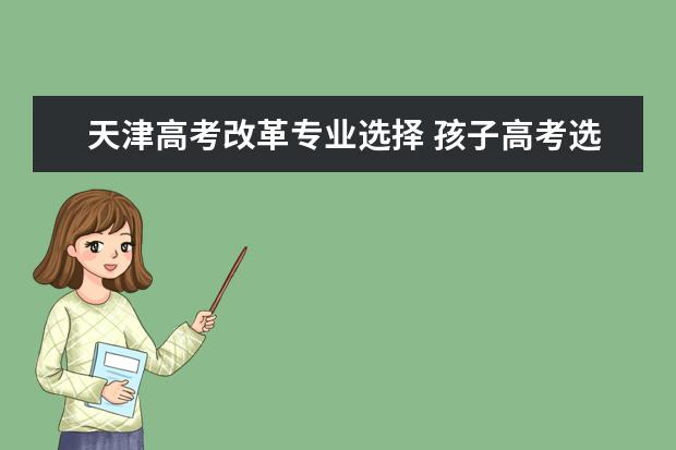天津高考改革专业选择 孩子高考选择理科,什么专业好呢?