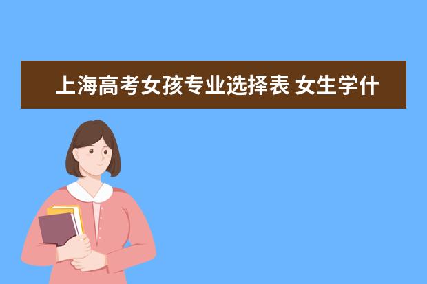 上海高考女孩专业选择表 女生学什么专业好就业?