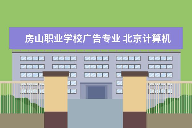 房山职业学校广告专业 北京计算机考级在哪报名,什么时候考?