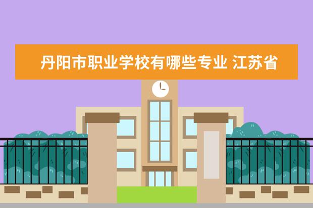 丹阳市职业学校有哪些专业 江苏省重点职业高中有哪些学校