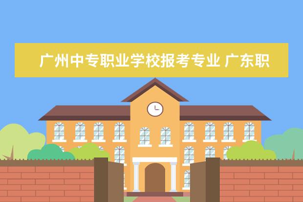 广州中专职业学校报考专业 广东职高学校有哪些专业吗?