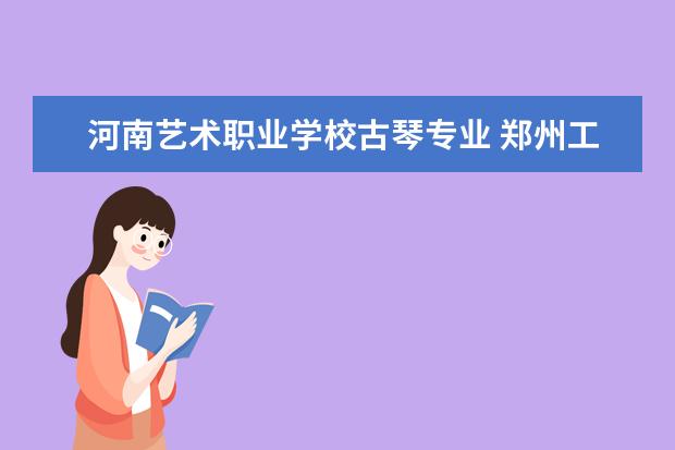 河南艺术职业学校古琴专业 郑州工程技术学院代码是多少?