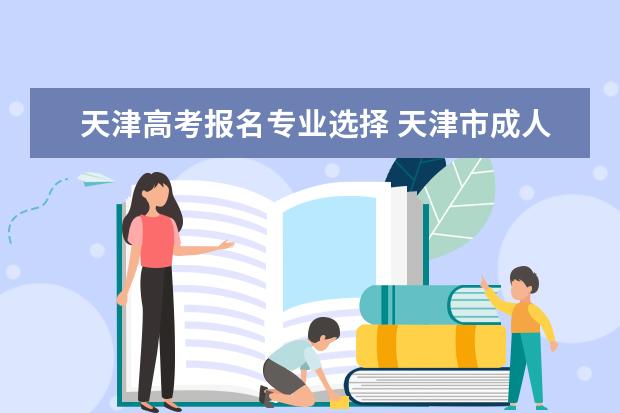 天津高考报名专业选择 天津市成人高考热门专业有哪几类?