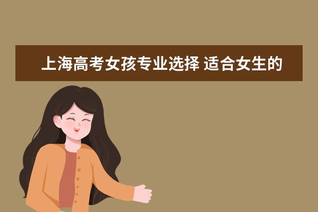上海高考女孩专业选择 适合女生的专业有哪些