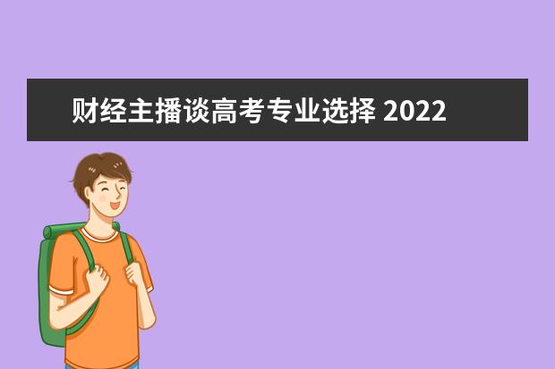 财经主播谈高考专业选择 2022年高考志愿最值得报的热门专业有哪些?