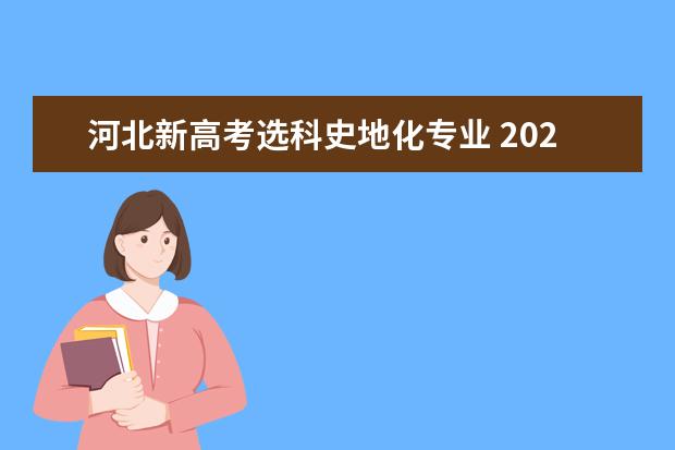 河北新高考选科史地化专业 2022新高考选科与专业一览表