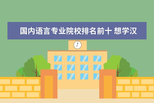 国内语言专业院校排名前十 想学汉语言,国内有哪些学校比较靠谱?