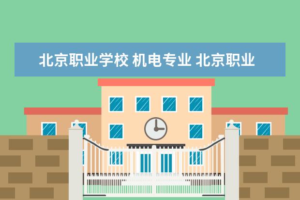 北京职业学校 机电专业 北京职业学校排名前十名技校